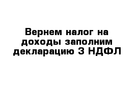 Вернем налог на доходы заполним декларацию 3-НДФЛ